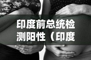 印度前总统检测阳性（印度总统访问）