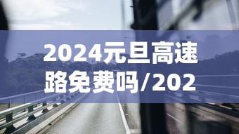 2024元旦高速路免费吗/2024元旦节高速公路免费吗