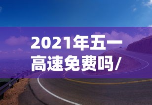 2021年五一高速免费吗/2021年五一高速免费吗几天