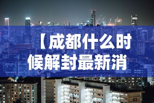 【成都什么时候解封最新消息,成都什么时候解放是哪一年】