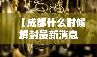【成都什么时候解封最新消息,成都什么时候解放是哪一年】 【成都什么时候解封最新消息,成都什么时候解放是哪一年】