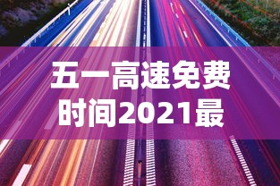 五一高速免费时间2021最新通知:五一高速免费时间从几点起