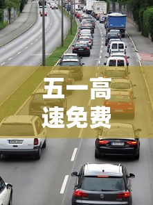 五一高速免费时间2021最新通知:五一高速免费时间从几点起
